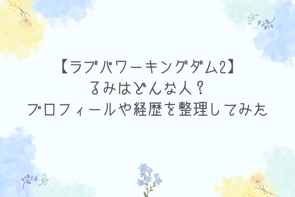 【ラブパワーキングダム2】るみはどんな人？プロフィールや経歴を整理してみた